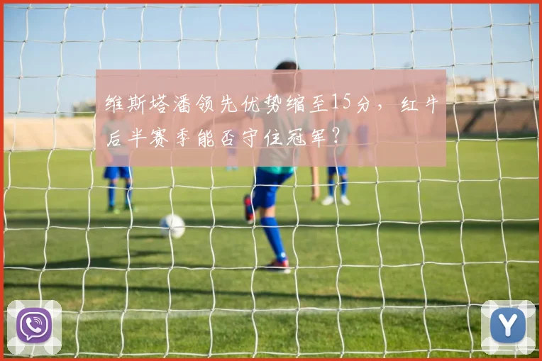 维斯塔潘领先优势缩至15分，红牛后半赛季能否守住冠军？