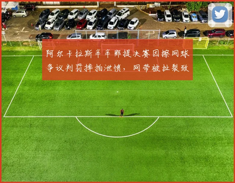阿尔卡拉斯辛辛那提决赛因擦网球争议判罚摔拍泄愤，网带被扯裂致比赛中断10分钟