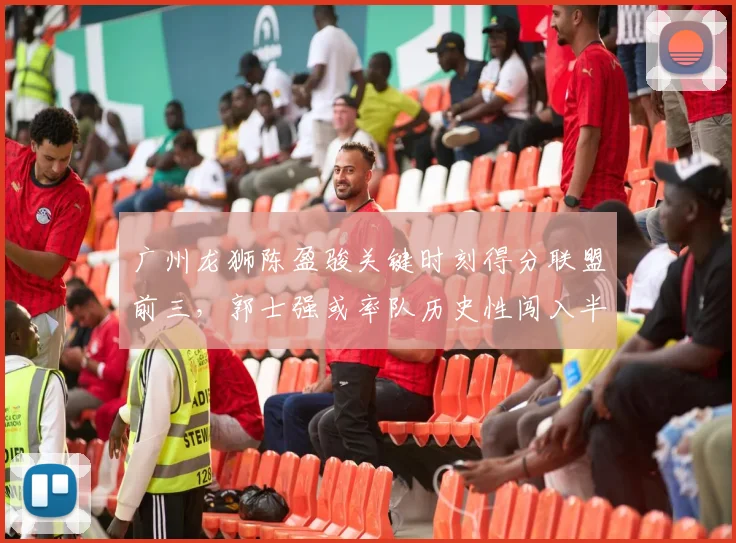广州龙狮陈盈骏关键时刻得分联盟前三，郭士强或率队历史性闯入半决赛