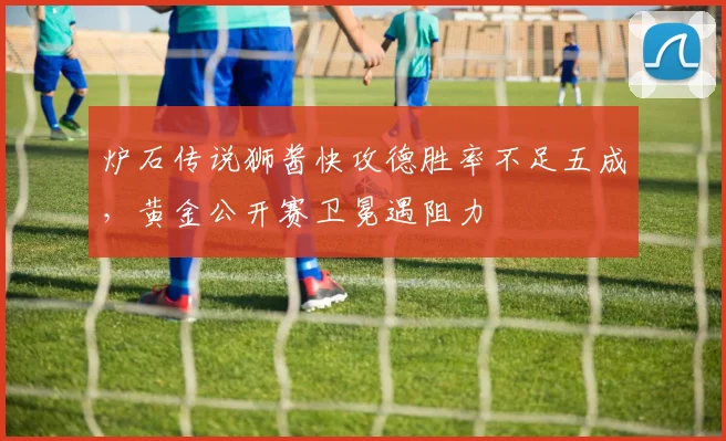 炉石传说狮酱快攻德胜率不足五成，黄金公开赛卫冕遇阻力