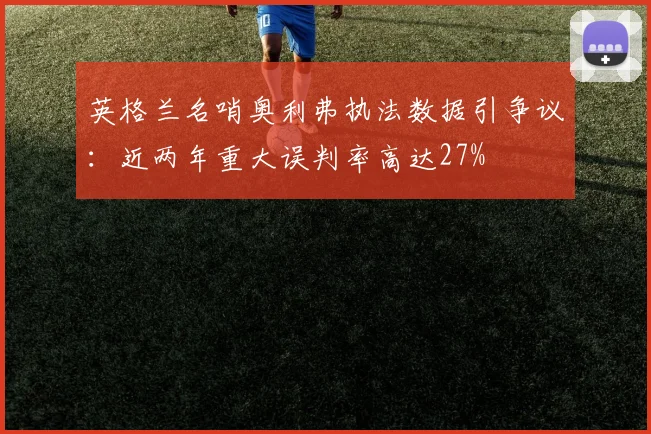 英格兰名哨奥利弗执法数据引争议：近两年重大误判率高达27%